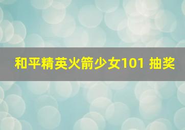 和平精英火箭少女101 抽奖